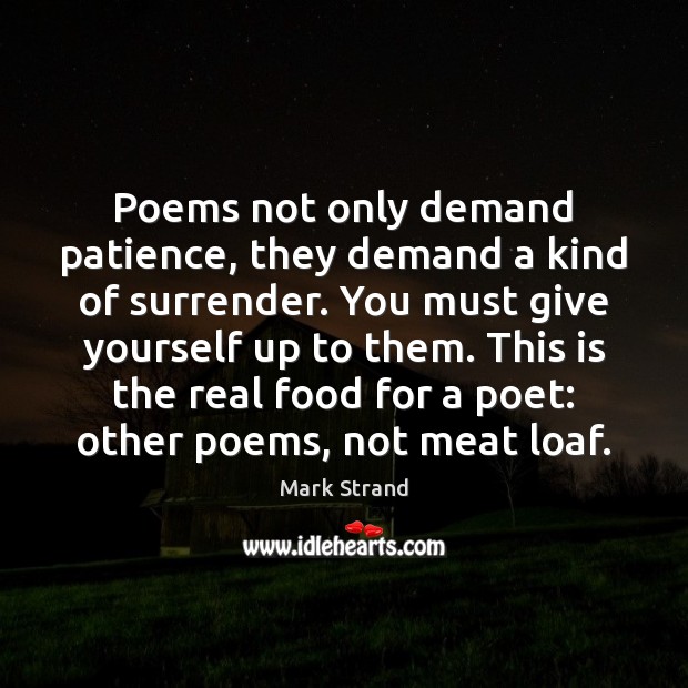 Poems not only demand patience, they demand a kind of surrender. You Mark Strand Picture Quote