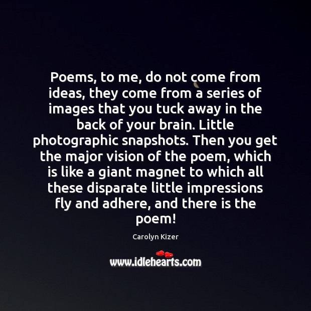 Poems, to me, do not come from ideas, they come from a Image