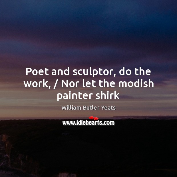 Poet and sculptor, do the work, / Nor let the modish painter shirk William Butler Yeats Picture Quote