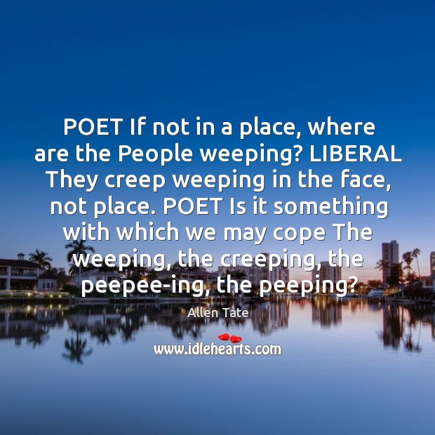 POET If not in a place, where are the People weeping? LIBERAL Allen Tate Picture Quote