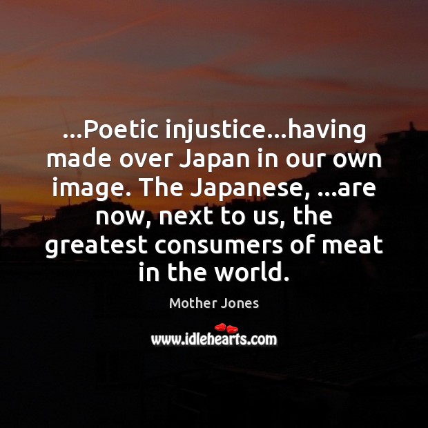 …Poetic injustice…having made over Japan in our own image. The Japanese, … Mother Jones Picture Quote