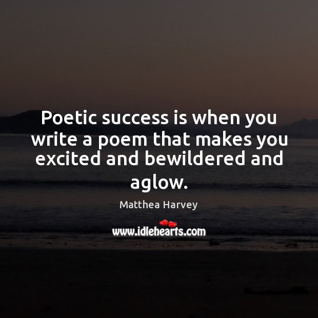 Poetic success is when you write a poem that makes you excited and bewildered and aglow. Matthea Harvey Picture Quote