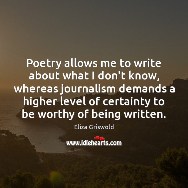 Poetry allows me to write about what I don’t know, whereas journalism Eliza Griswold Picture Quote