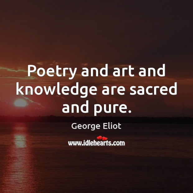 Poetry and art and knowledge are sacred and pure. George Eliot Picture Quote