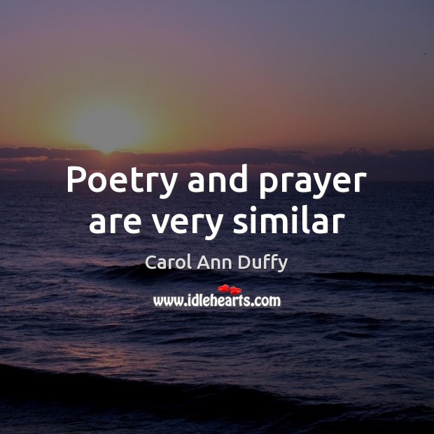 Poetry and prayer are very similar Carol Ann Duffy Picture Quote
