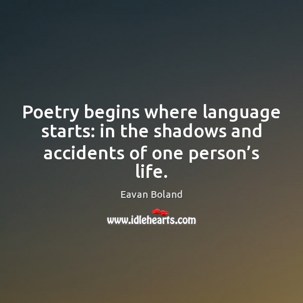 Poetry begins where language starts: in the shadows and accidents of one person’s life. Eavan Boland Picture Quote