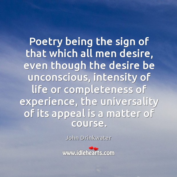 Poetry being the sign of that which all men desire, even though the desire be unconscious John Drinkwater Picture Quote