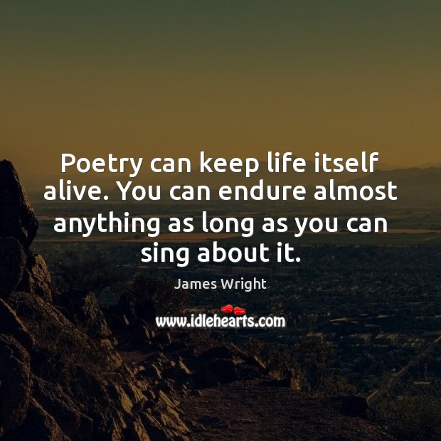 Poetry can keep life itself alive. You can endure almost anything as James Wright Picture Quote