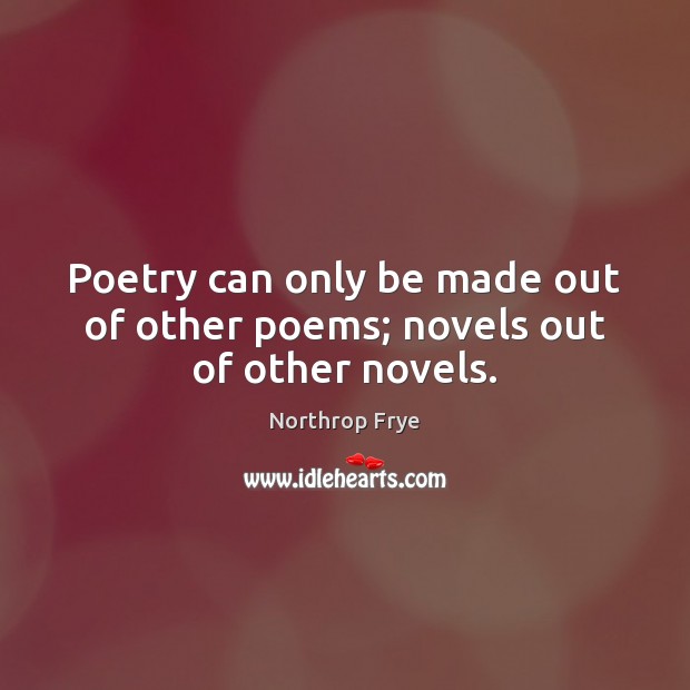 Poetry can only be made out of other poems; novels out of other novels. Northrop Frye Picture Quote
