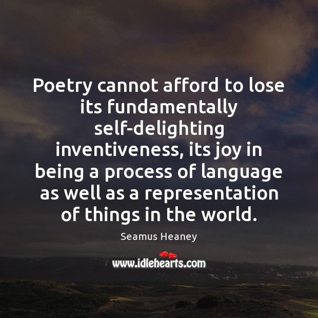 Poetry cannot afford to lose its fundamentally self-delighting inventiveness, its joy in Seamus Heaney Picture Quote
