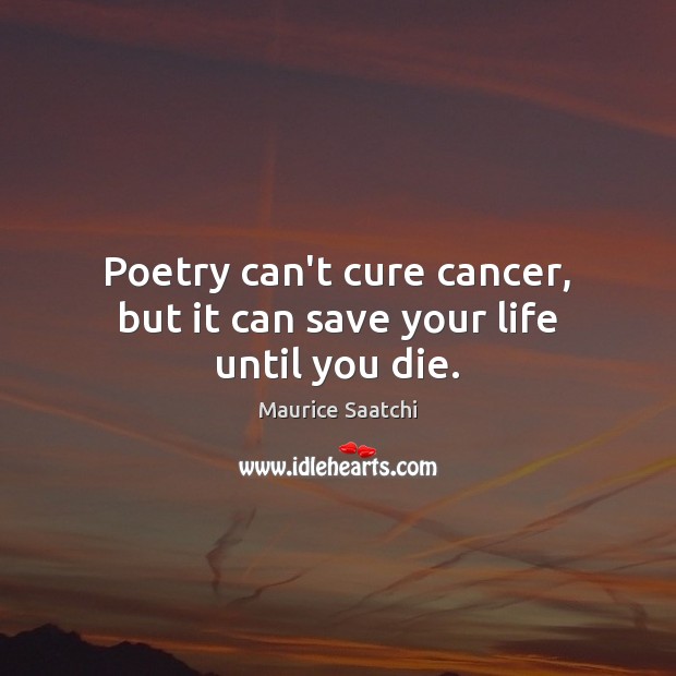 Poetry can’t cure cancer, but it can save your life until you die. Maurice Saatchi Picture Quote