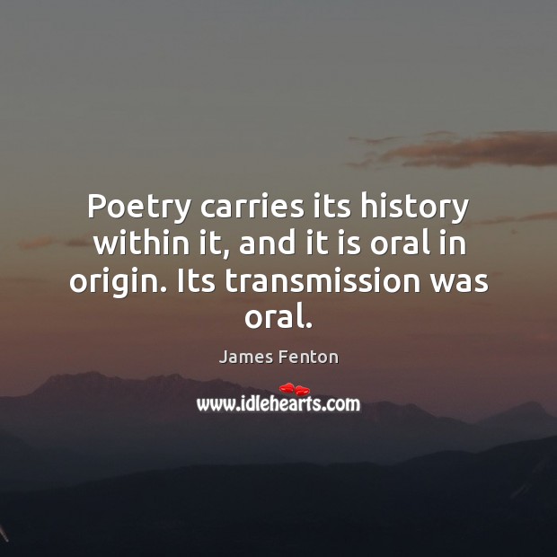 Poetry carries its history within it, and it is oral in origin. Its transmission was oral. James Fenton Picture Quote