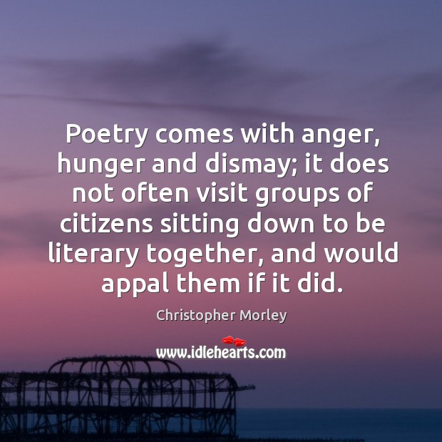 Poetry comes with anger, hunger and dismay; it does not often visit Christopher Morley Picture Quote
