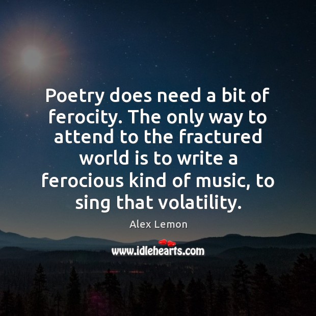 Poetry does need a bit of ferocity. The only way to attend 