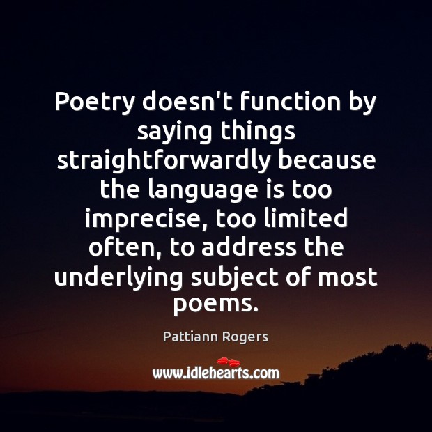 Poetry doesn’t function by saying things straightforwardly because the language is too Pattiann Rogers Picture Quote