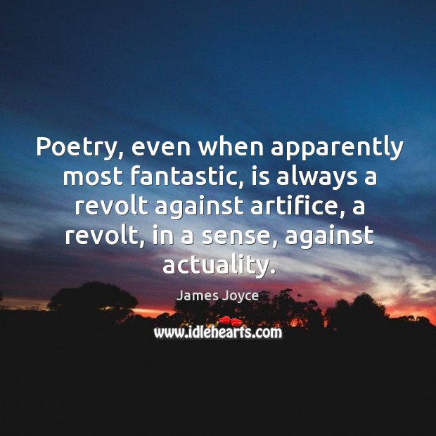 Poetry, even when apparently most fantastic, is always a revolt against artifice, a revolt, in a sense, against actuality. James Joyce Picture Quote
