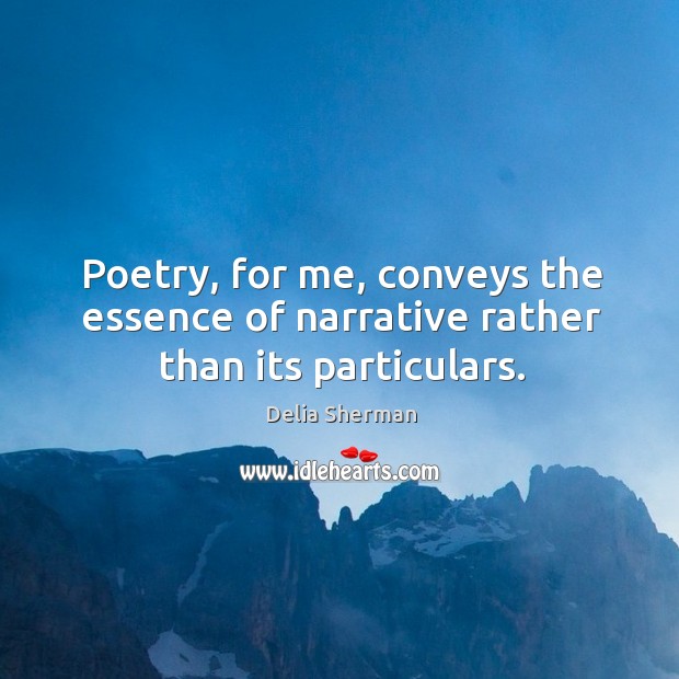 Poetry, for me, conveys the essence of narrative rather than its particulars. Image