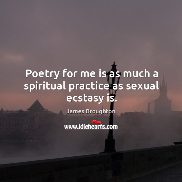 Poetry for me is as much a spiritual practice as sexual ecstasy is. James Broughton Picture Quote