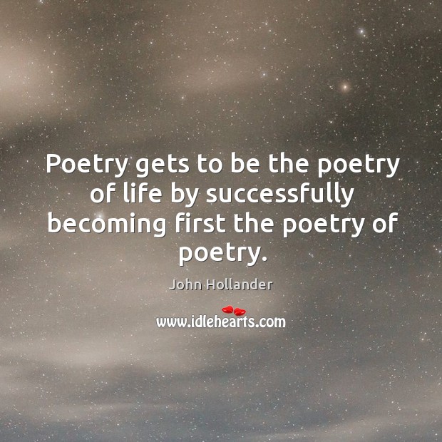 Poetry gets to be the poetry of life by successfully becoming first the poetry of poetry. Image
