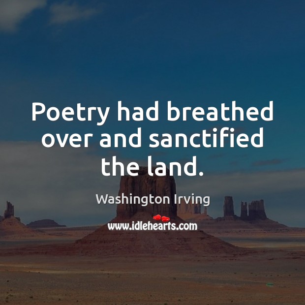 Poetry had breathed over and sanctified the land. Washington Irving Picture Quote