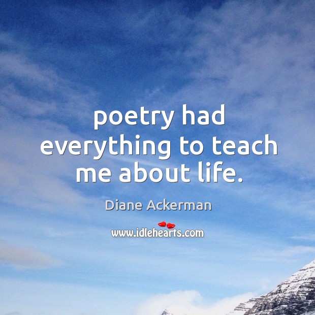 Poetry had everything to teach me about life. Diane Ackerman Picture Quote