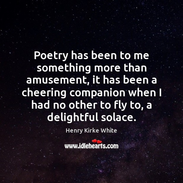 Poetry has been to me something more than amusement, it has been Henry Kirke White Picture Quote