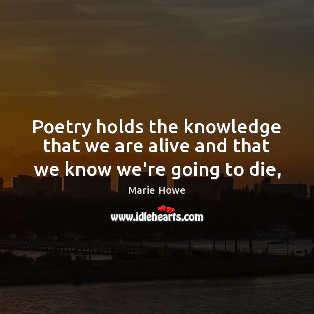 Poetry holds the knowledge that we are alive and that we know we’re going to die, Marie Howe Picture Quote