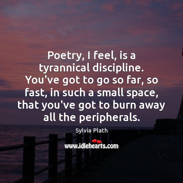 Poetry, I feel, is a tyrannical discipline. You’ve got to go so Sylvia Plath Picture Quote