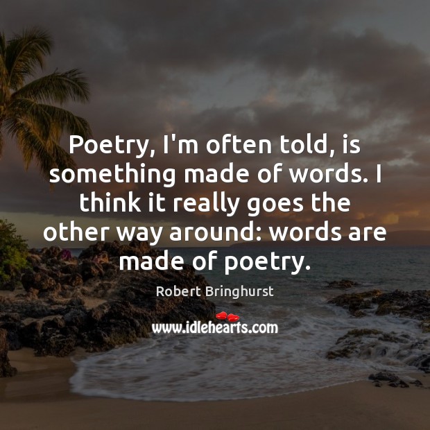 Poetry, I’m often told, is something made of words. I think it Robert Bringhurst Picture Quote