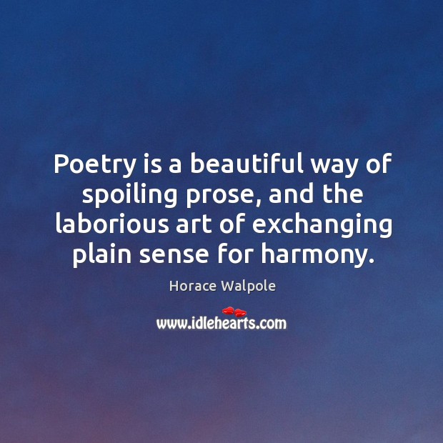 Poetry is a beautiful way of spoiling prose, and the laborious art of exchanging plain sense for harmony. Horace Walpole Picture Quote