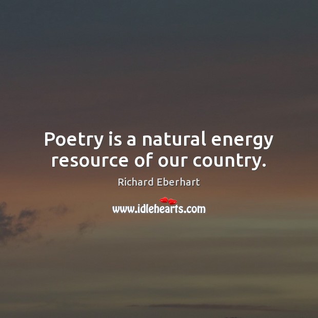 Poetry is a natural energy resource of our country. Richard Eberhart Picture Quote