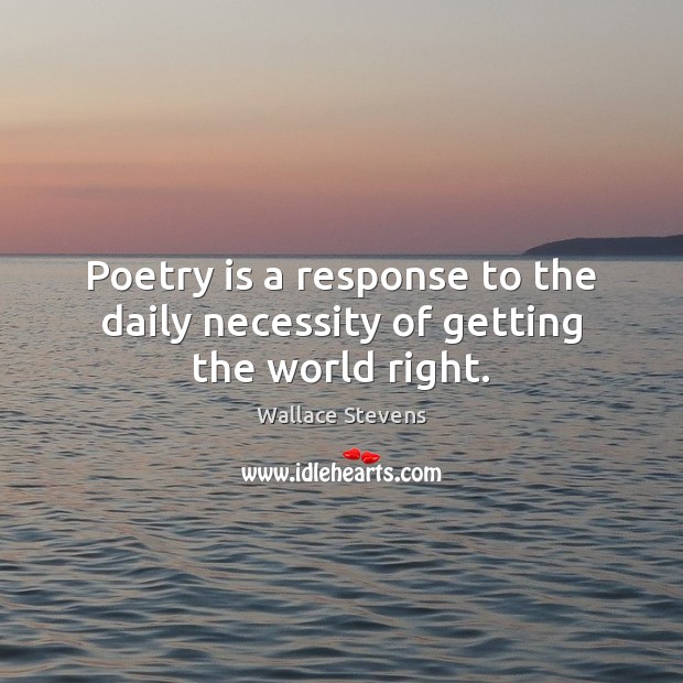 Poetry is a response to the daily necessity of getting the world right. Wallace Stevens Picture Quote
