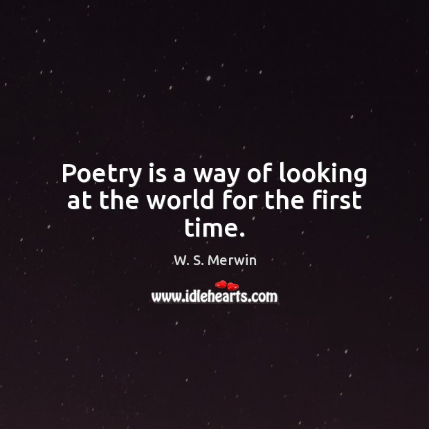 Poetry is a way of looking at the world for the first time. W. S. Merwin Picture Quote