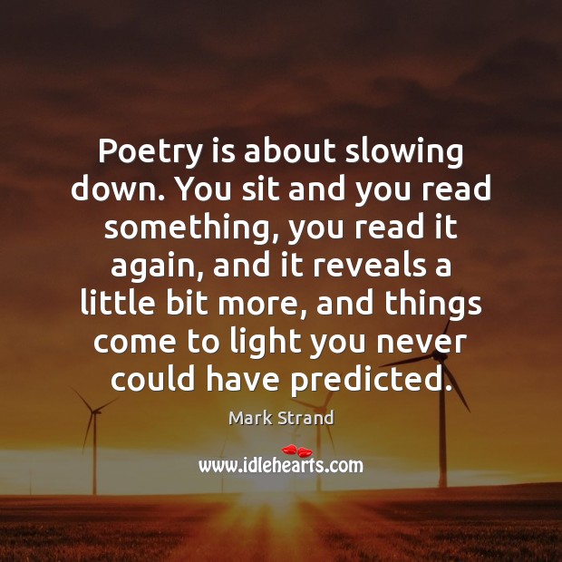 Poetry is about slowing down. You sit and you read something, you Mark Strand Picture Quote