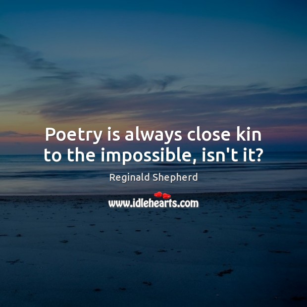 Poetry is always close kin to the impossible, isn’t it? Image