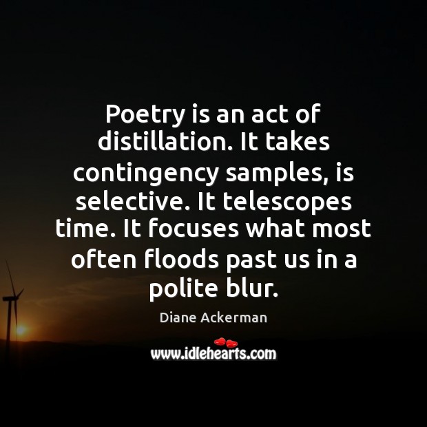 Poetry is an act of distillation. It takes contingency samples, is selective. Diane Ackerman Picture Quote