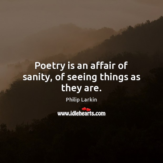 Poetry is an affair of sanity, of seeing things as they are. Philip Larkin Picture Quote