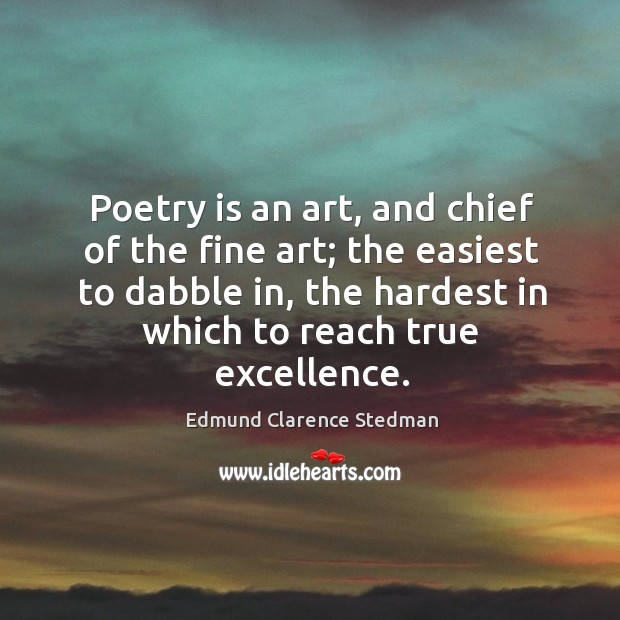 Poetry is an art, and chief of the fine art; the easiest to dabble in, the hardest in which to reach true excellence. Edmund Clarence Stedman Picture Quote