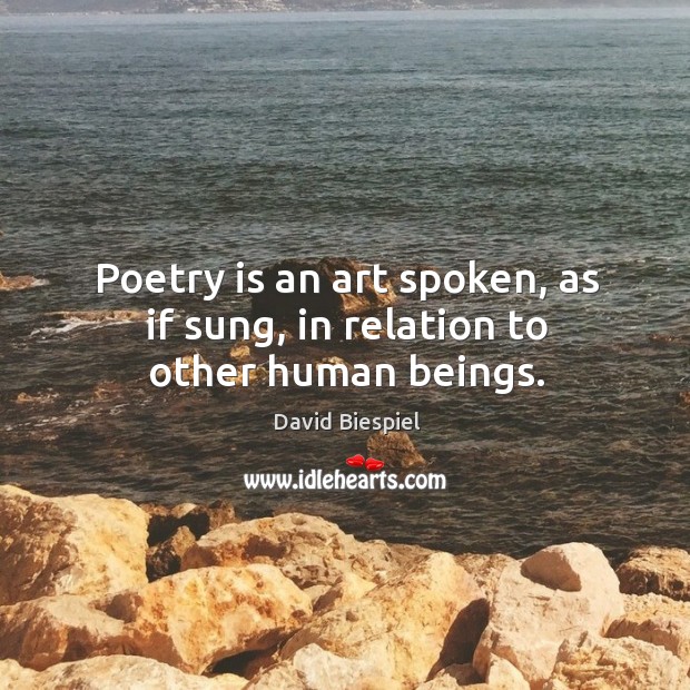 Poetry is an art spoken, as if sung, in relation to other human beings. David Biespiel Picture Quote
