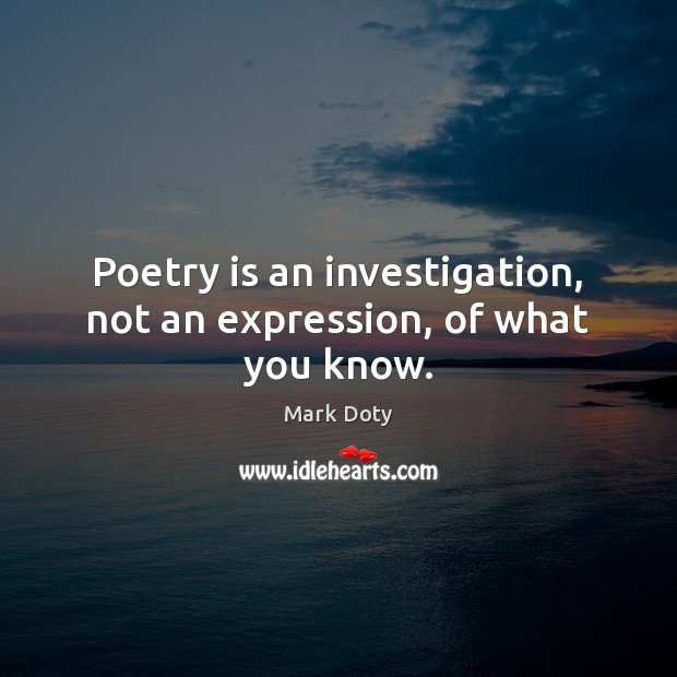 Poetry is an investigation, not an expression, of what you know. Mark Doty Picture Quote