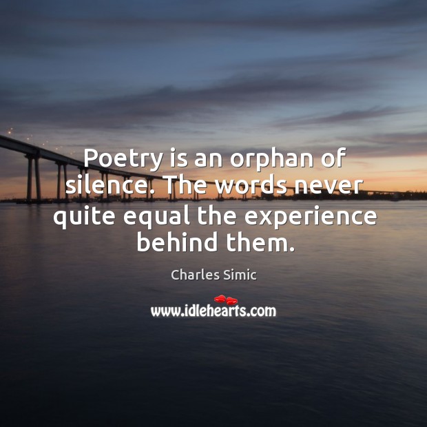 Poetry is an orphan of silence. The words never quite equal the experience behind them. Image