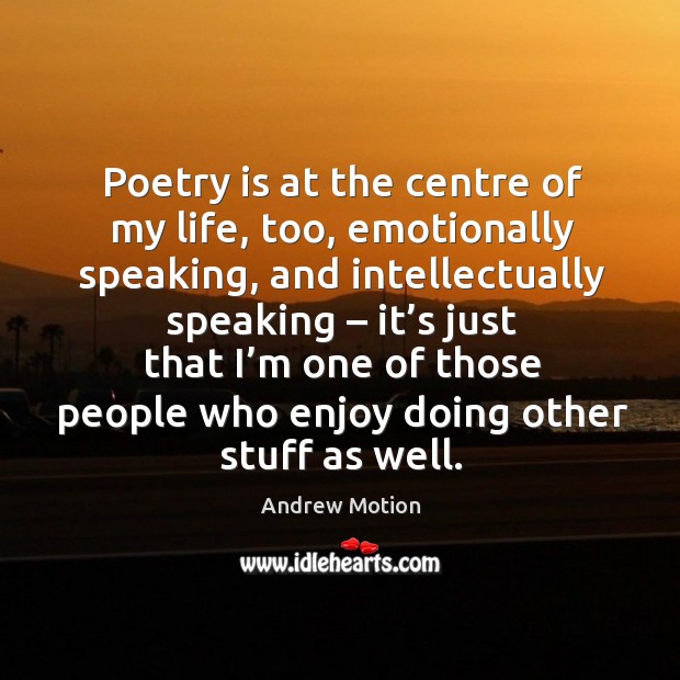 Poetry is at the centre of my life, too, emotionally speaking, and intellectually speaking Andrew Motion Picture Quote