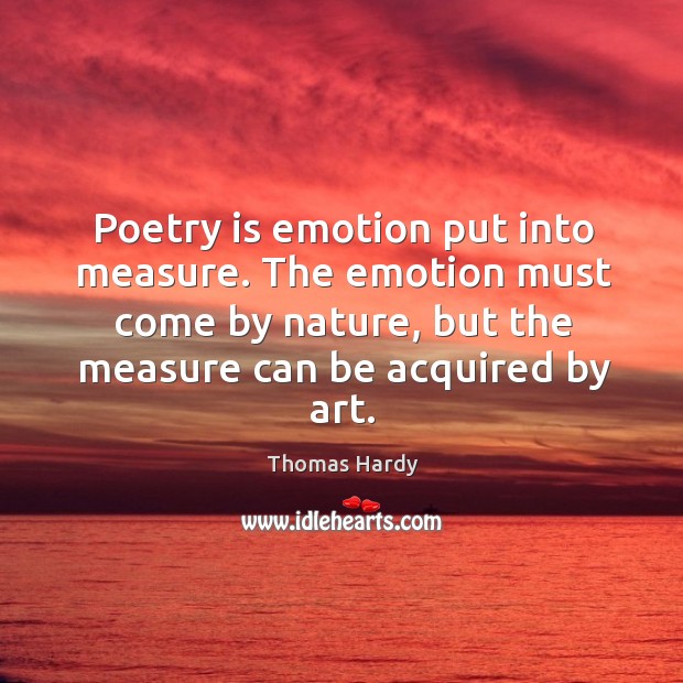 Poetry is emotion put into measure. The emotion must come by nature, but the measure can be acquired by art. Image