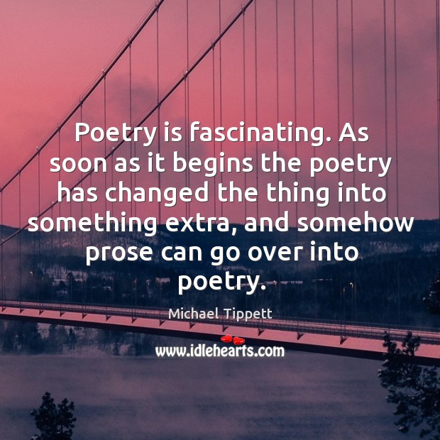 Poetry is fascinating. As soon as it begins the poetry has changed the thing into something extra Michael Tippett Picture Quote
