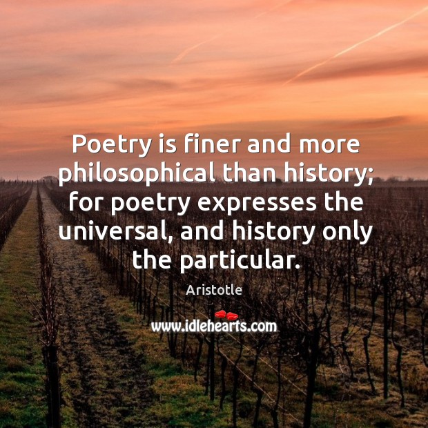 Poetry is finer and more philosophical than history; for poetry expresses the universal, and history only the particular. Image