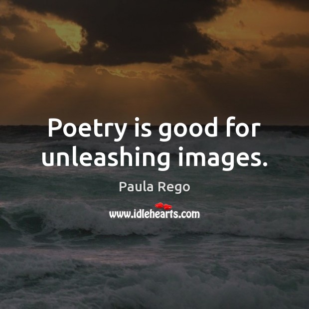 Poetry is good for unleashing images. Image