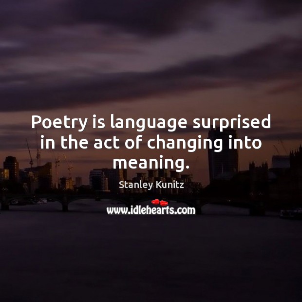 Poetry is language surprised in the act of changing into meaning. Stanley Kunitz Picture Quote