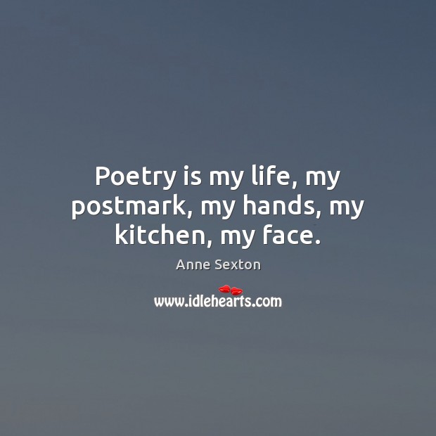 Poetry is my life, my postmark, my hands, my kitchen, my face. Anne Sexton Picture Quote
