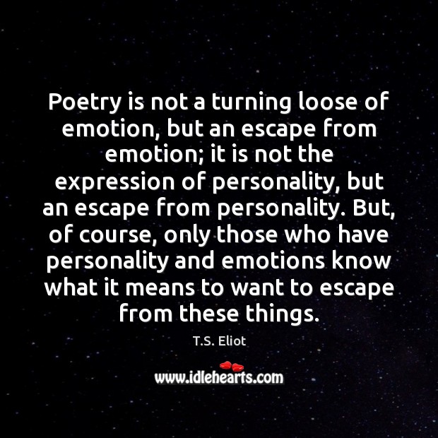Poetry is not a turning loose of emotion, but an escape from T.S. Eliot Picture Quote
