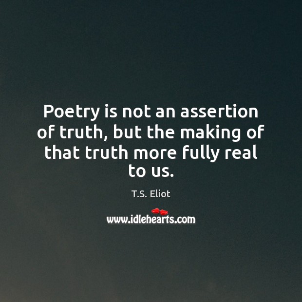 Poetry is not an assertion of truth, but the making of that truth more fully real to us. T.S. Eliot Picture Quote